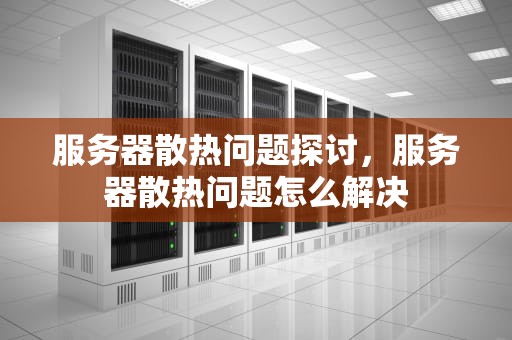服务器散热问题探讨，服务器散热问题怎么解决