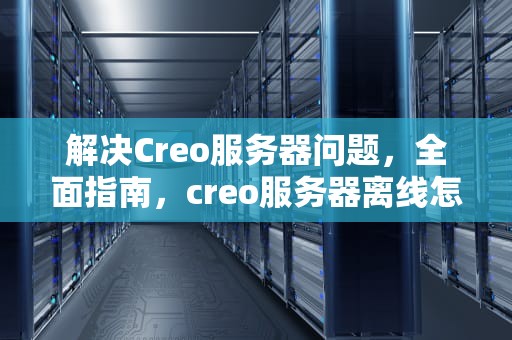 解决Creo服务器问题，全面指南，creo服务器离线怎么办
