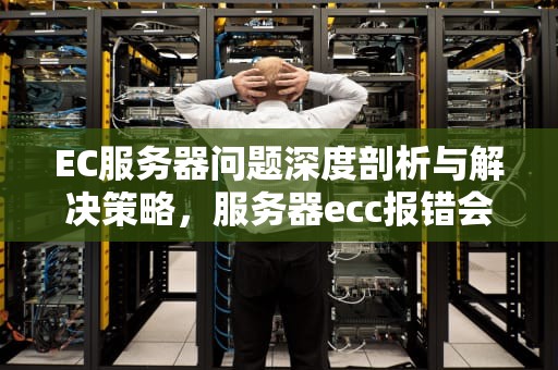 EC服务器问题深度剖析与解决策略，服务器ecc报错会有影响吗