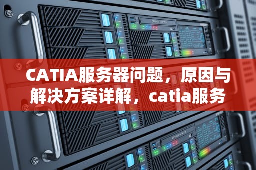 CATIA服务器问题，原因与解决方案详解，catia服务器不能启动