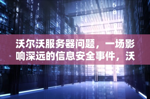沃尔沃服务器问题，一场影响深远的信息安全事件，沃尔沃服务器错误