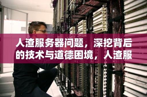 人渣服务器问题，深挖背后的技术与道德困境，人渣服务器刷不出来