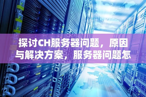 探讨CH服务器问题，原因与解决方案，服务器问题怎么解决
