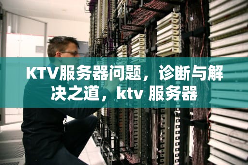 KTV服务器问题，诊断与解决之道，ktv 服务器