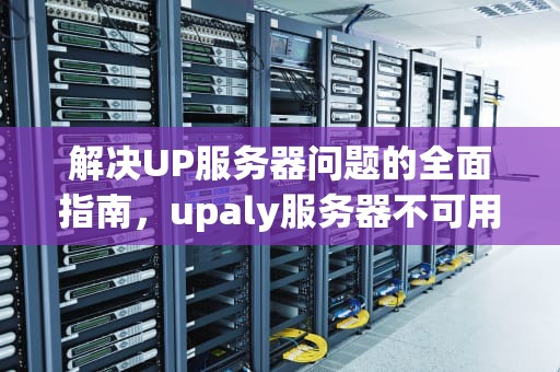 解决UP服务器问题的全面指南，upaly服务器不可用