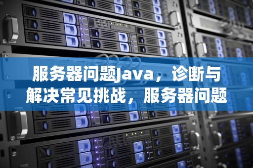 服务器问题Java，诊断与解决常见挑战，服务器问题怎么解决