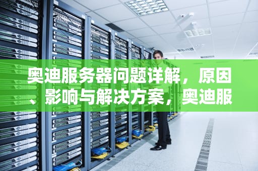 奥迪服务器问题详解，原因、影响与解决方案，奥迪服务器问题怎么解决