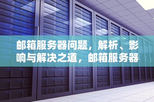 邮箱服务器问题，解析、影响与解决之道，邮箱服务器问题怎么解决