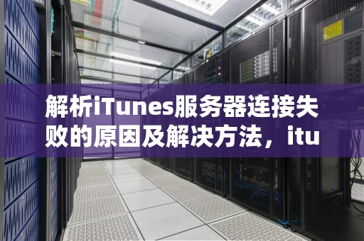解析iTunes服务器连接失败的原因及解决方法，itunes store服务器出错