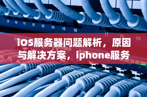 iOS服务器问题解析，原因与解决方案，iphone服务器出现问题