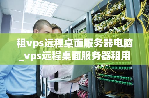租vps远程桌面服务器电脑_vps远程桌面服务器租用_租VPS远程桌面服务器电脑的全面指南