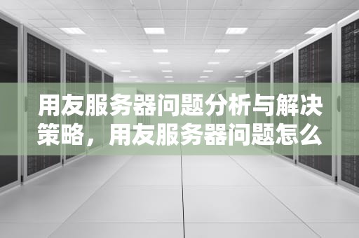 用友服务器问题分析与解决策略，用友服务器问题怎么解决