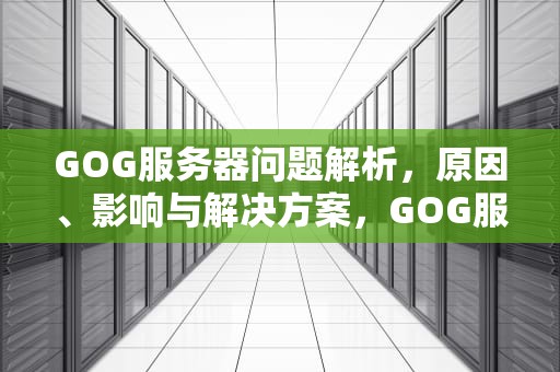 GOG服务器问题解析，原因、影响与解决方案，GOG服务器问题
