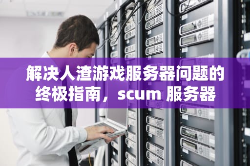 解决人渣游戏服务器问题的终极指南，scum 服务器