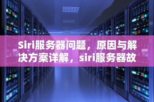 Siri服务器问题，原因与解决方案详解，siri服务器故障