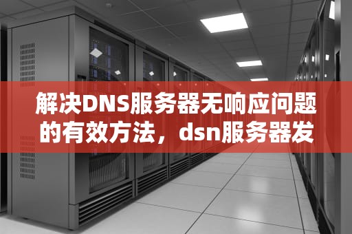 解决DNS服务器无响应问题的有效方法，dsn服务器发生故障
