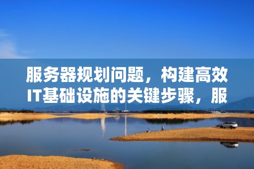 服务器规划问题，构建高效IT基础设施的关键步骤，服务器规划方案