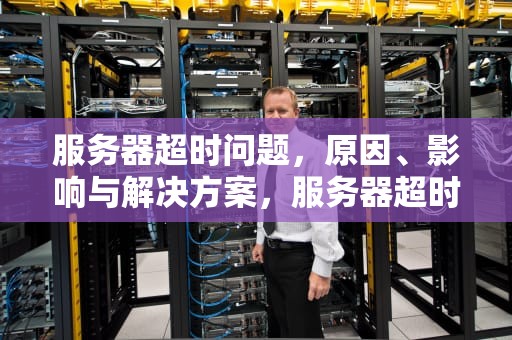 服务器超时问题，原因、影响与解决方案，服务器超时问题怎么解决