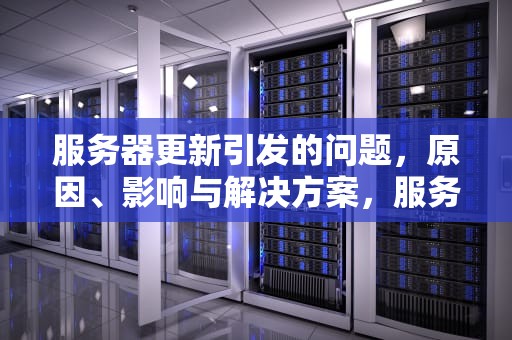 服务器更新引发的问题，原因、影响与解决方案，服务器更新 问题怎么解决