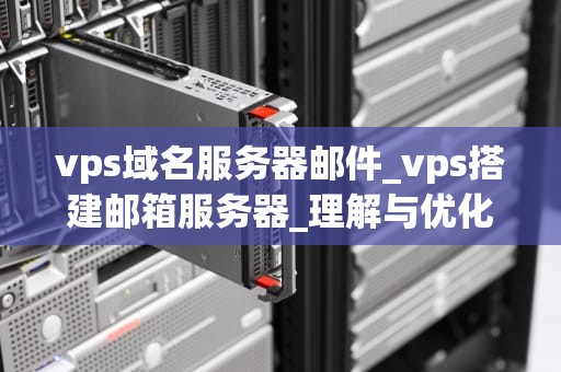 vps域名服务器邮件_vps搭建邮箱服务器_理解与优化您的VPS域名服务器邮件