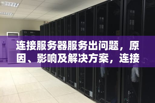 连接服务器服务出问题，原因、影响及解决方案，连接服务器服务出问题怎么解决