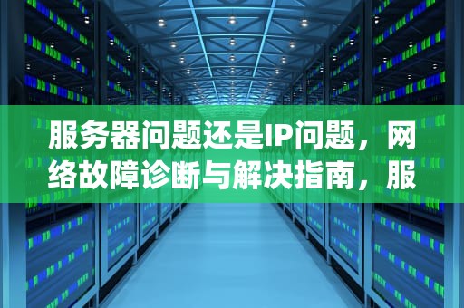服务器问题还是IP问题，网络故障诊断与解决指南，服务器问题还是ip问题好