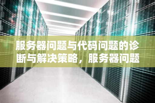 服务器问题与代码问题的诊断与解决策略，服务器问题是什么
