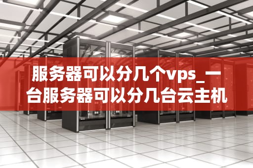服务器可以分几个vps_一台服务器可以分几台云主机_深入理解服务器分割与VPS