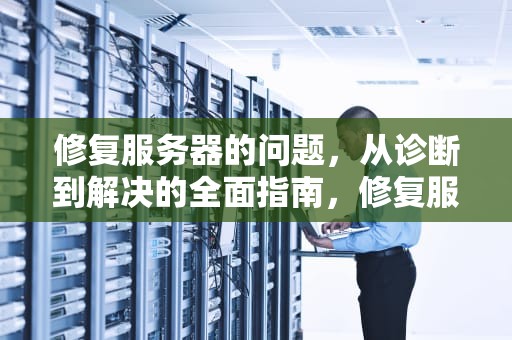 修复服务器的问题，从诊断到解决的全面指南，修复服务器的问题有哪些
