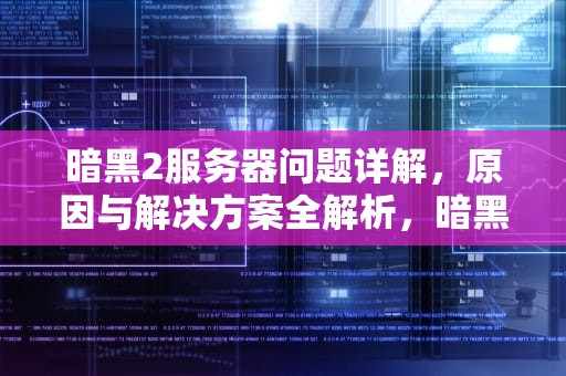 暗黑2服务器问题详解，原因与解决方案全解析，暗黑2服务器问题怎么解决