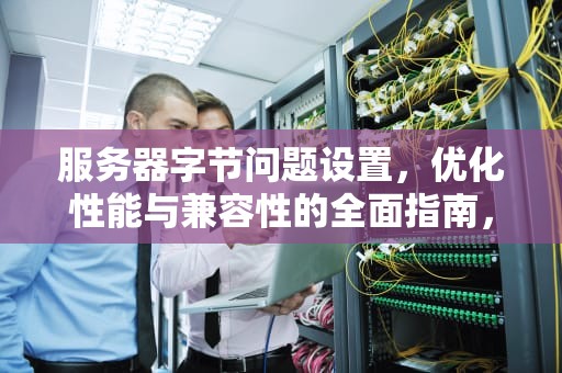 服务器字节问题设置，优化性能与兼容性的全面指南，服务器字节问题设置在哪里