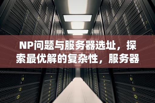 NP问题与服务器选址，探索最优解的复杂性，服务器nps