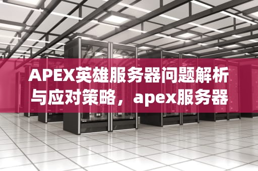 APEX英雄服务器问题解析与应对策略，apex服务器有问题