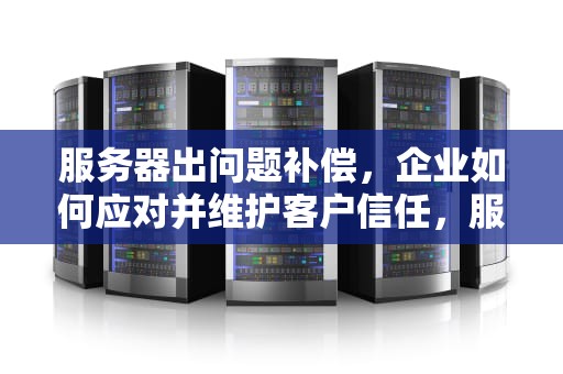 服务器出问题补偿，企业如何应对并维护客户信任，服务器出问题补偿一般给多少