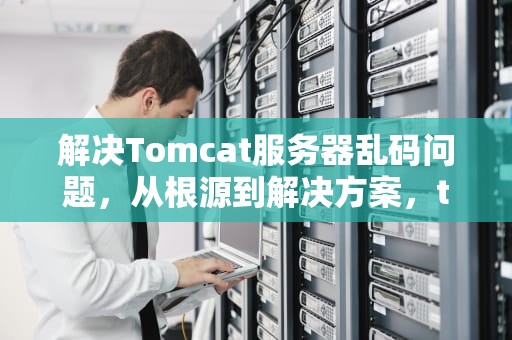 解决Tomcat服务器乱码问题，从根源到解决方案，tomcat解决乱码问题