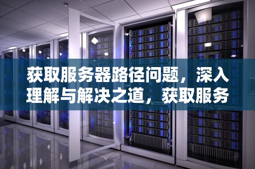 获取服务器路径问题，深入理解与解决之道，获取服务器路径问题的方法