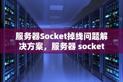 服务器Socket掉线问题解决方案，服务器 socket