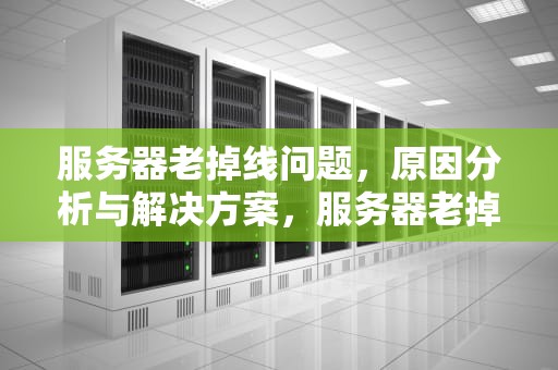 服务器老掉线问题，原因分析与解决方案，服务器老掉线问题怎么解决