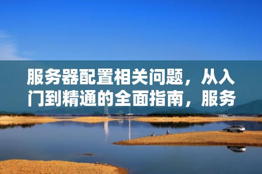 服务器配置相关问题，从入门到精通的全面指南，服务器配置相关问题有哪些