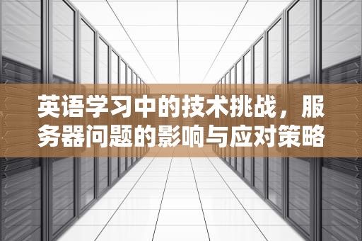 英语学习中的技术挑战，服务器问题的影响与应对策略，英语由于服务器问题怎么说