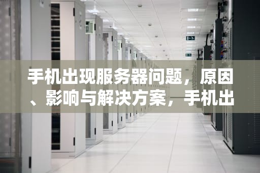 手机出现服务器问题，原因、影响与解决方案，手机出现服务器问题怎么解决