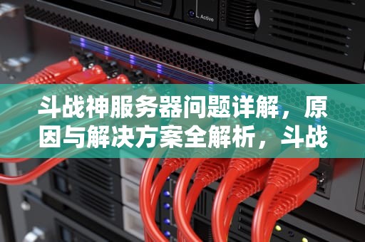 斗战神服务器问题详解，原因与解决方案全解析，斗战神最新服务器