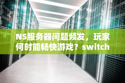 NS服务器问题频发，玩家何时能畅快游戏？switch服务器问题