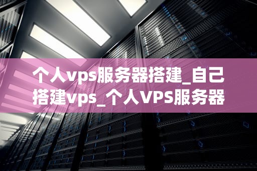 个人vps服务器搭建_自己搭建vps_个人VPS服务器搭建的详细指南