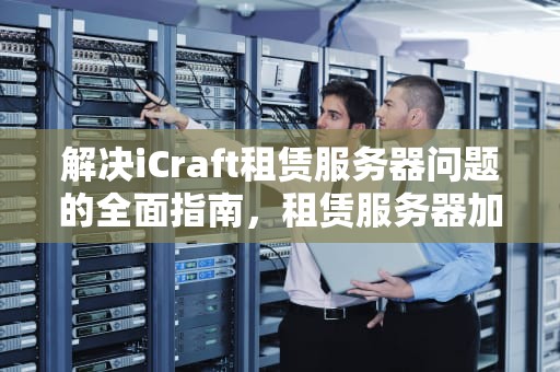 解决iCraft租赁服务器问题的全面指南，租赁服务器加mod