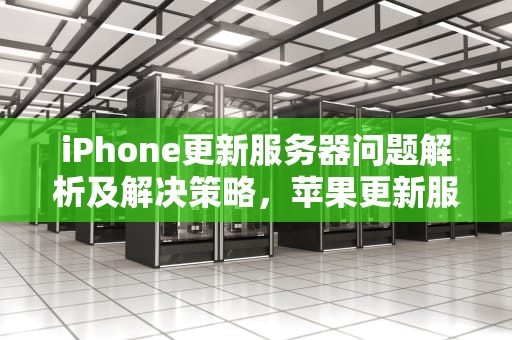 iPhone更新服务器问题解析及解决策略，苹果更新服务器时出错