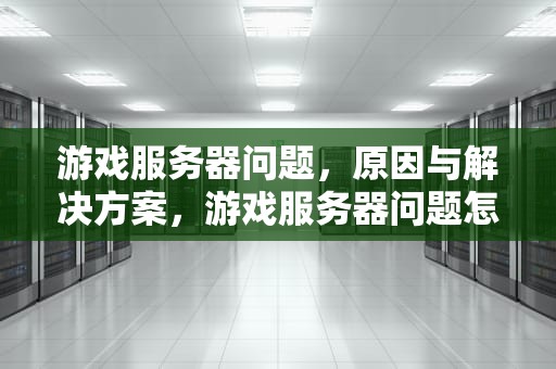 游戏服务器问题，原因与解决方案，游戏服务器问题怎么解决