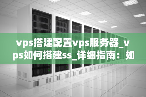 vps搭建配置vps服务器_vps如何搭建ss_详细指南：如何配置并搭建您的VPS服务器