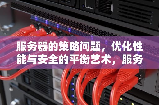 服务器的策略问题，优化性能与安全的平衡艺术，服务器的策略问题有哪些