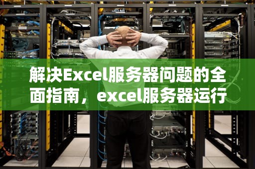 解决Excel服务器问题的全面指南，excel服务器运行失败
